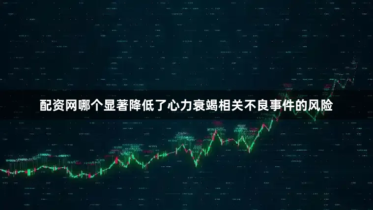 配资网哪个显著降低了心力衰竭相关不良事件的风险