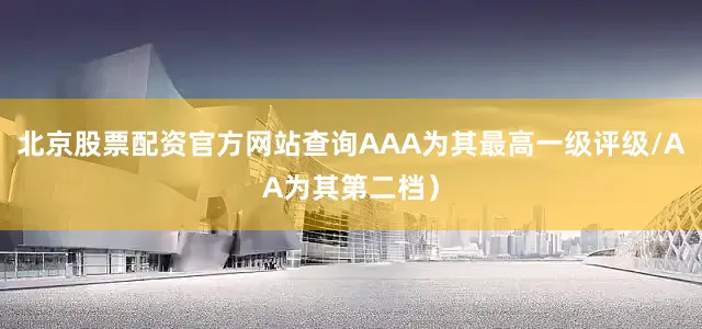 北京股票配资官方网站查询AAA为其最高一级评级/AA为其第二档）