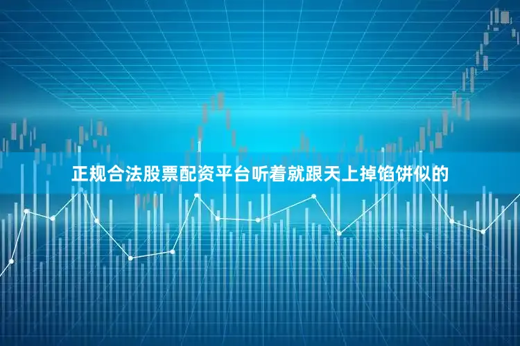 正规合法股票配资平台听着就跟天上掉馅饼似的