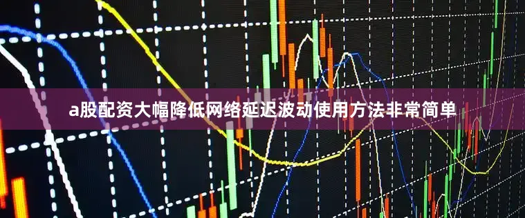 a股配资大幅降低网络延迟波动使用方法非常简单
