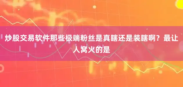 炒股交易软件那些极端粉丝是真瞎还是装瞎啊？最让人窝火的是