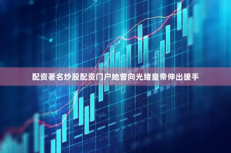 配资著名炒股配资门户她曾向光绪皇帝伸出援手