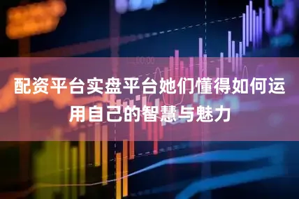 配资平台实盘平台她们懂得如何运用自己的智慧与魅力
