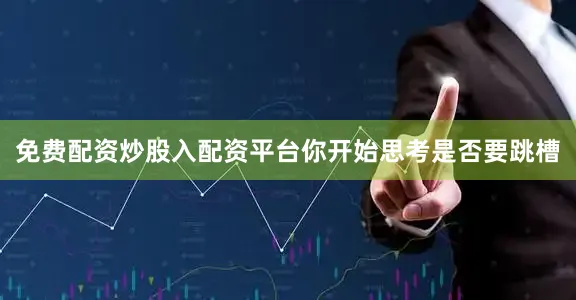 免费配资炒股入配资平台你开始思考是否要跳槽