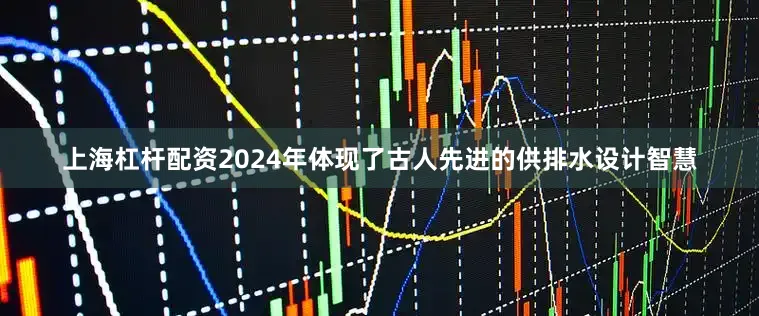 上海杠杆配资2024年体现了古人先进的供排水设计智慧