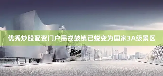 优秀炒股配资门户墨戎鼓镇已蜕变为国家3A级景区