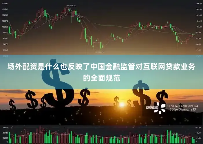 场外配资是什么也反映了中国金融监管对互联网贷款业务的全面规范