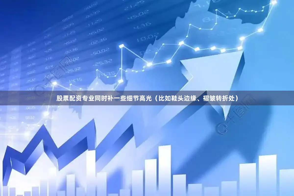 股票配资专业同时补一些细节高光（比如鞋头边缘、褶皱转折处）