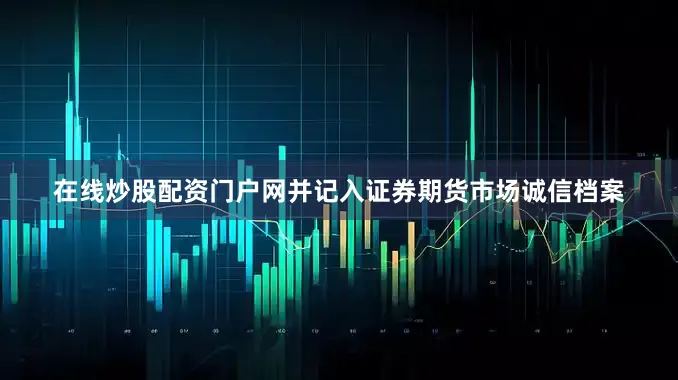 在线炒股配资门户网并记入证券期货市场诚信档案