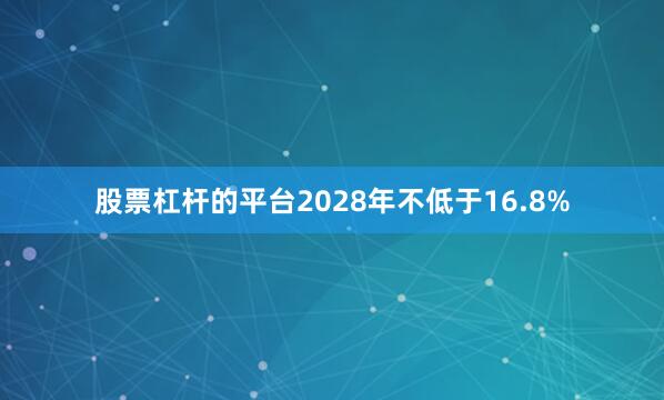 股票杠杆的平台2028年不低于16.8%