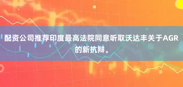 配资公司推荐印度最高法院同意听取沃达丰关于AGR的新抗辩。